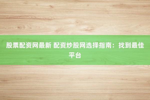 股票配资网最新 配资炒股网选择指南：找到最佳平台