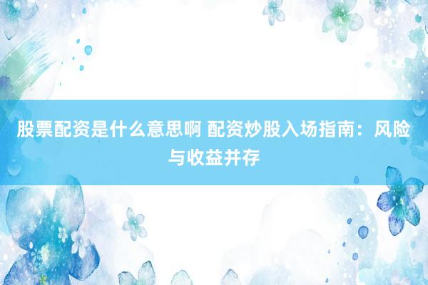 股票配资是什么意思啊 配资炒股入场指南：风险与收益并存
