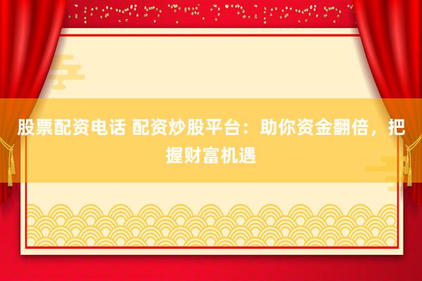 股票配资电话 配资炒股平台：助你资金翻倍，把握财富机遇