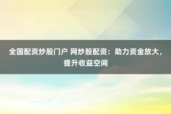 全国配资炒股门户 网炒股配资：助力资金放大，提升收益空间