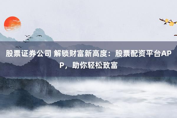 股票证券公司 解锁财富新高度：股票配资平台APP，助你轻松致富