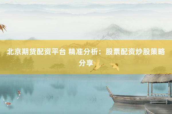 北京期货配资平台 精准分析：股票配资炒股策略分享
