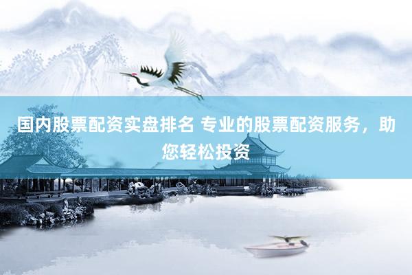 国内股票配资实盘排名 专业的股票配资服务，助您轻松投资