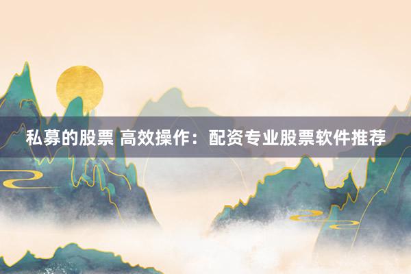 私募的股票 高效操作：配资专业股票软件推荐