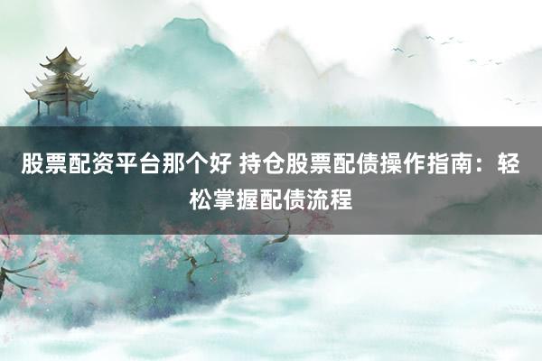股票配资平台那个好 持仓股票配债操作指南：轻松掌握配债流程
