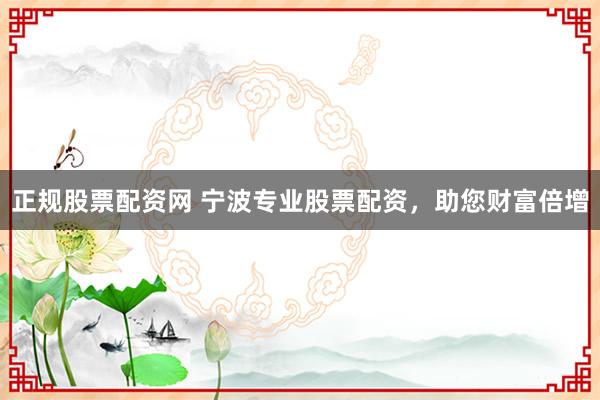 正规股票配资网 宁波专业股票配资，助您财富倍增